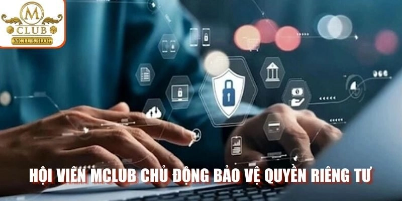 Hội viên MCLUB chủ động bảo vệ quyền riêng tư 