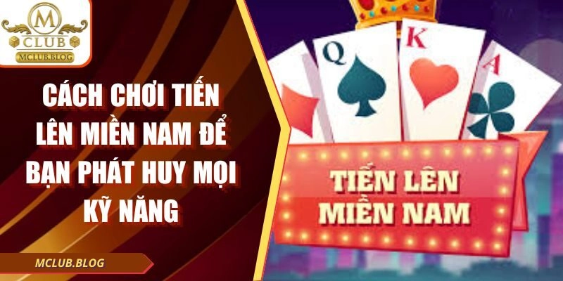 Cách Chơi Tiến Lên Miền Nam Để Bạn Phát Huy Mọi Kỹ Năng