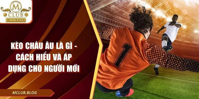 Kèo Châu Âu Là Gì – Cách Hiểu Và Áp Dụng Cho Người Mới