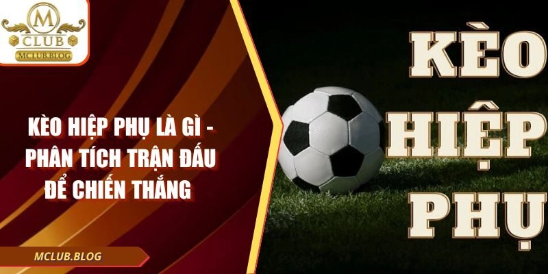 Kèo Hiệp Phụ Là Gì – Phân Tích Trận Đấu Để Chiến Thắng