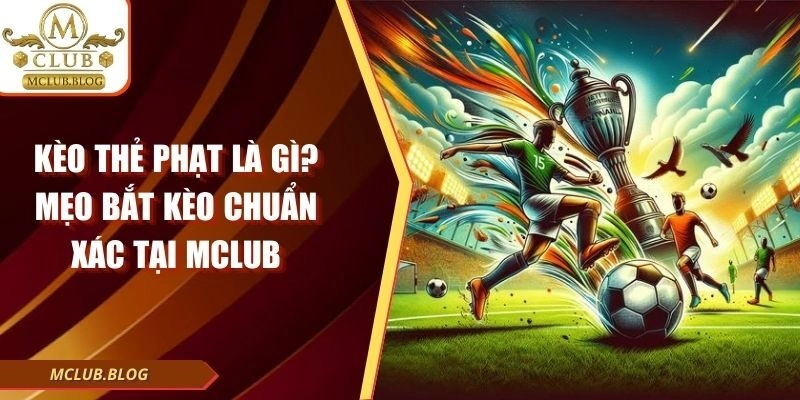 Kèo Thẻ Phạt Là Gì? Mẹo Bắt Kèo Chuẩn Xác Tại Mclub