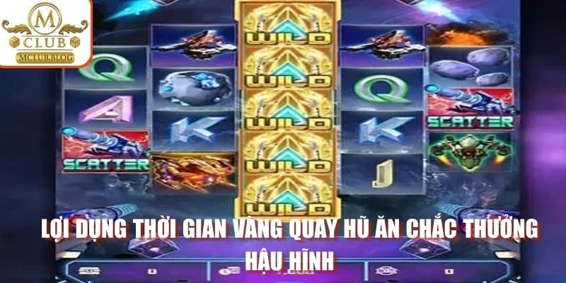 Lợi dụng thời gian vàng quay hũ ăn chắc thưởng hậu hĩnh