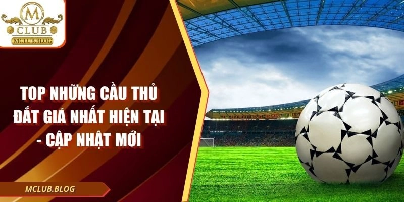 Top Những Cầu Thủ Đắt Giá Nhất Hiện Tại - Cập Nhật Mới