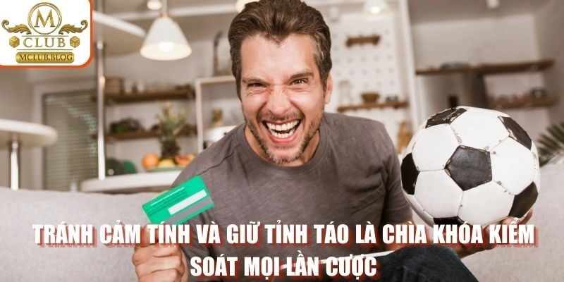 Tránh cảm tính và giữ tỉnh táo là chìa khóa kiểm soát mọi lần cược